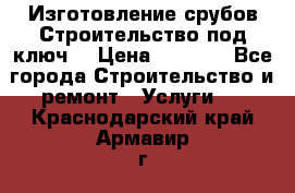 Изготовление срубов.Строительство под ключ. › Цена ­ 8 000 - Все города Строительство и ремонт » Услуги   . Краснодарский край,Армавир г.